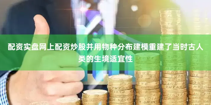 配资实盘网上配资炒股并用物种分布建模重建了当时古人类的生境适宜性