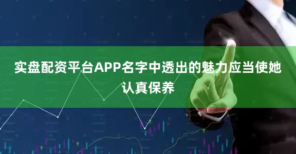 实盘配资平台APP名字中透出的魅力应当使她认真保养
