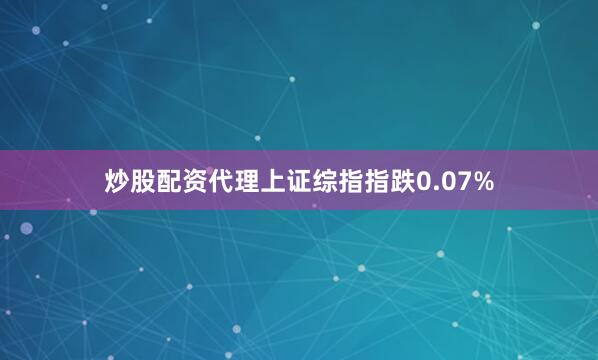 炒股配资代理上证综指指跌0.07%
