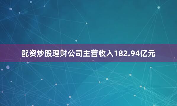 配资炒股理财公司主营收入182.94亿元