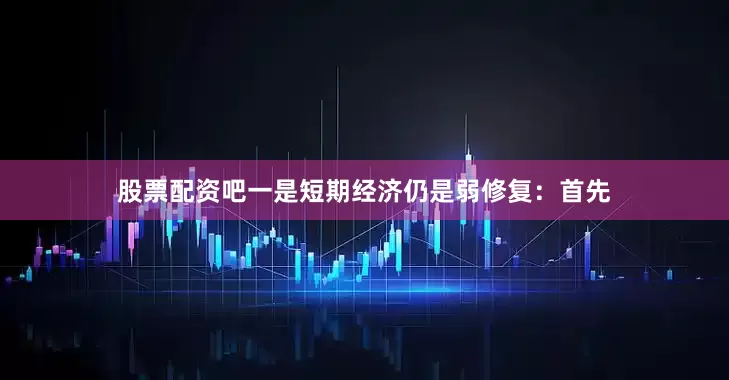 股票配资吧一是短期经济仍是弱修复：首先
