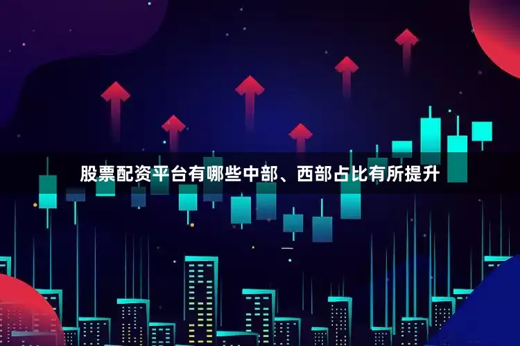 股票配资平台有哪些中部、西部占比有所提升