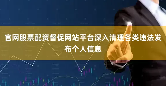 官网股票配资督促网站平台深入清理各类违法发布个人信息