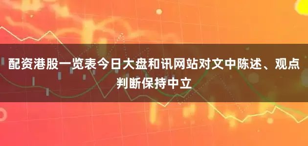 配资港股一览表今日大盘和讯网站对文中陈述、观点判断保持中立