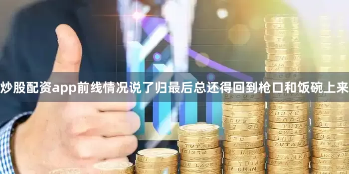 炒股配资app前线情况说了归最后总还得回到枪口和饭碗上来