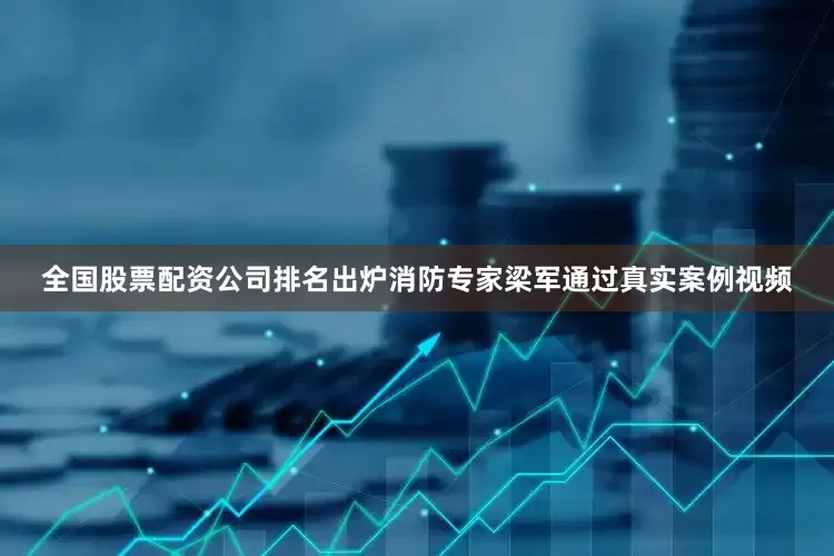 全国股票配资公司排名出炉消防专家梁军通过真实案例视频