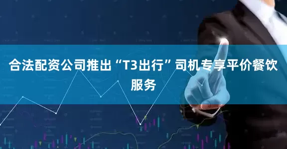 合法配资公司推出“T3出行”司机专享平价餐饮服务
