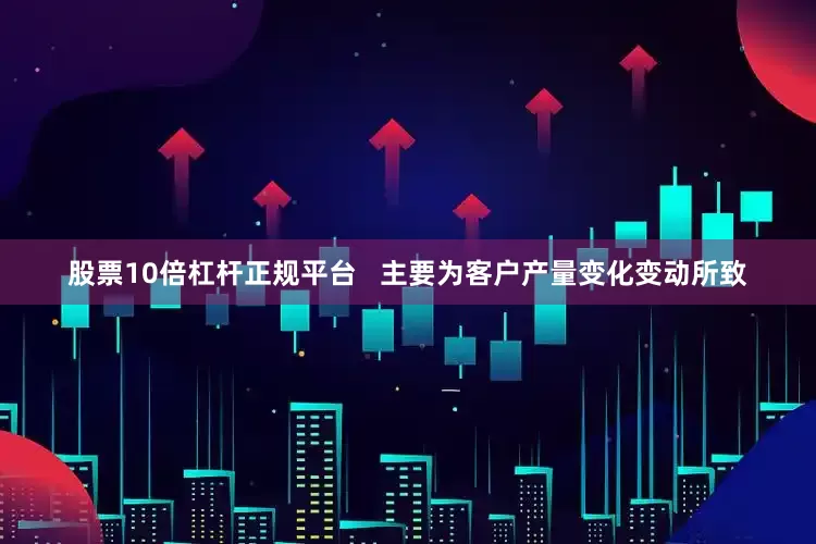 股票10倍杠杆正规平台   主要为客户产量变化变动所致