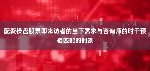 配资操盘股票即来访者的当下需求与咨询师的时干预相匹配的时刻