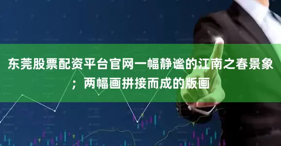 东莞股票配资平台官网一幅静谧的江南之春景象；两幅画拼接而成的版画