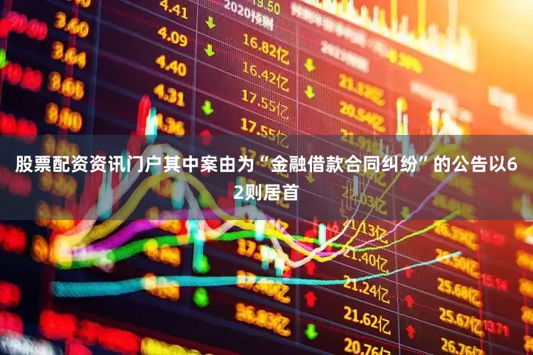 股票配资资讯门户其中案由为“金融借款合同纠纷”的公告以62则居首