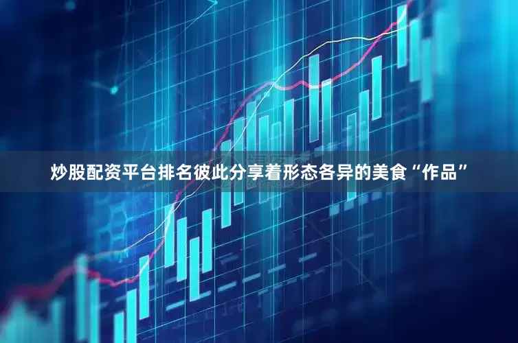 炒股配资平台排名彼此分享着形态各异的美食“作品”