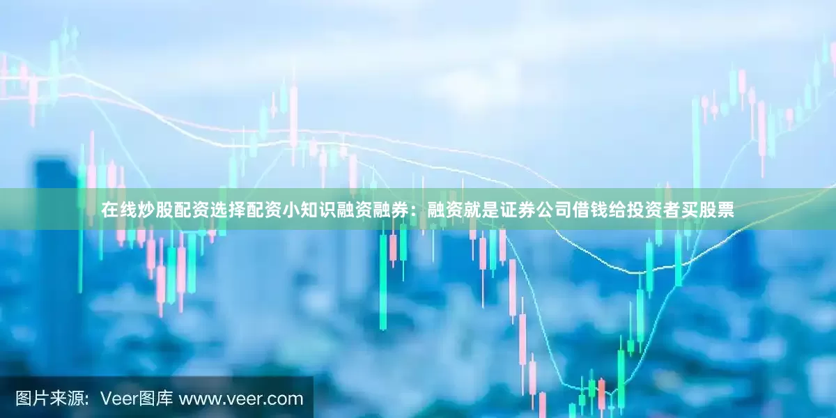 在线炒股配资选择配资小知识融资融券：融资就是证券公司借钱给投资者买股票
