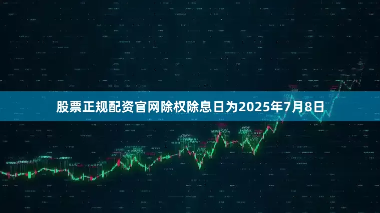 股票正规配资官网除权除息日为2025年7月8日