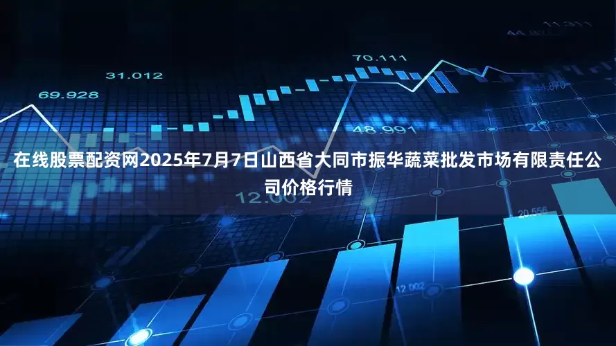 在线股票配资网2025年7月7日山西省大同市振华蔬菜批发市场有限责任公司价格行情