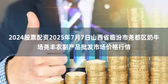 2024股票配资2025年7月7日山西省临汾市尧都区奶牛场尧丰农副产品批发市场价格行情