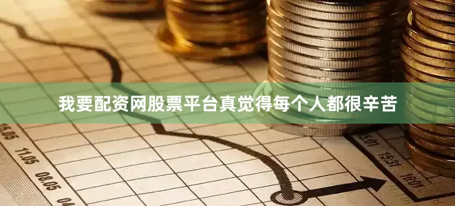 我要配资网股票平台真觉得每个人都很辛苦