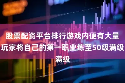 股票配资平台排行游戏内便有大量玩家将自己的第一职业练至50级满级