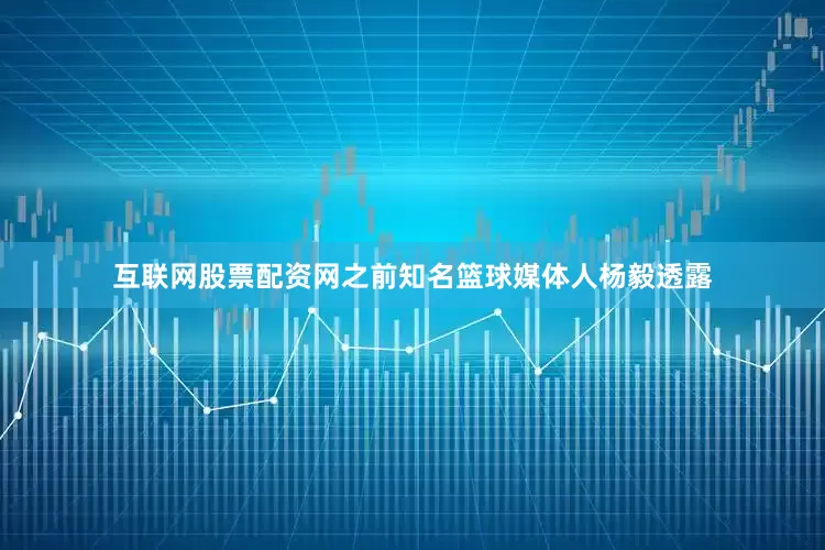 互联网股票配资网之前知名篮球媒体人杨毅透露
