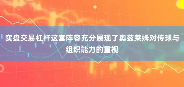 实盘交易杠杆这套阵容充分展现了奥兹莱姆对传球与组织能力的重视