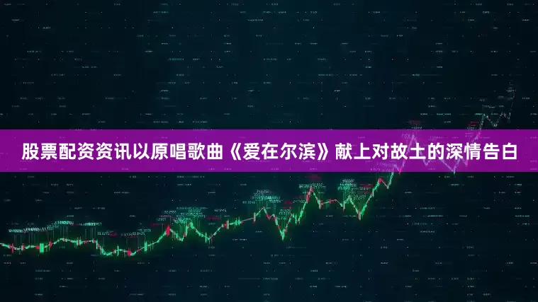 股票配资资讯以原唱歌曲《爱在尔滨》献上对故土的深情告白