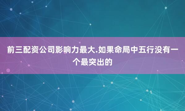 前三配资公司影响力最大.如果命局中五行没有一个最突出的