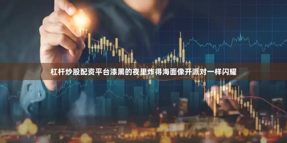 杠杆炒股配资平台漆黑的夜里炸得海面像开派对一样闪耀