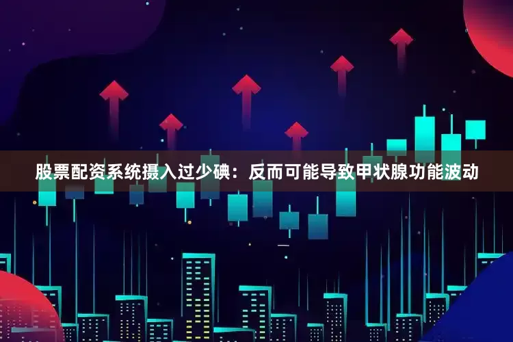 股票配资系统摄入过少碘：反而可能导致甲状腺功能波动
