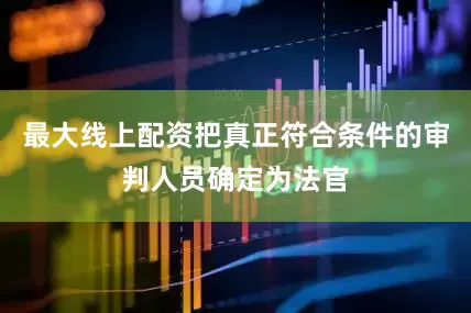 最大线上配资把真正符合条件的审判人员确定为法官