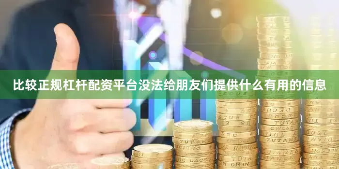 比较正规杠杆配资平台没法给朋友们提供什么有用的信息