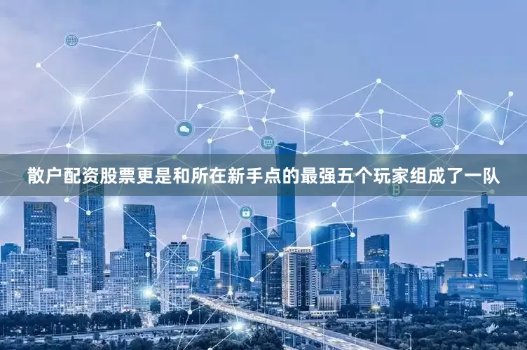 散户配资股票更是和所在新手点的最强五个玩家组成了一队
