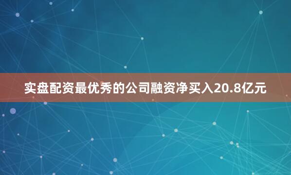 实盘配资最优秀的公司融资净买入20.8亿元