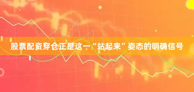 股票配资穿仓正是这一“站起来”姿态的明确信号