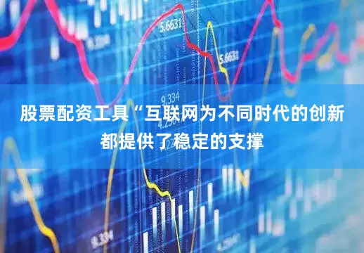 股票配资工具　　“互联网为不同时代的创新都提供了稳定的支撑