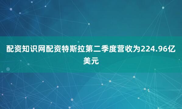 配资知识网配资特斯拉第二季度营收为224.96亿美元