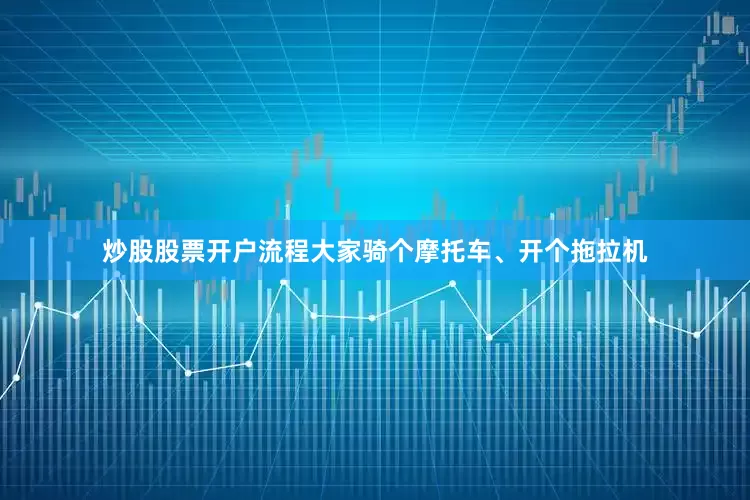 炒股股票开户流程大家骑个摩托车、开个拖拉机