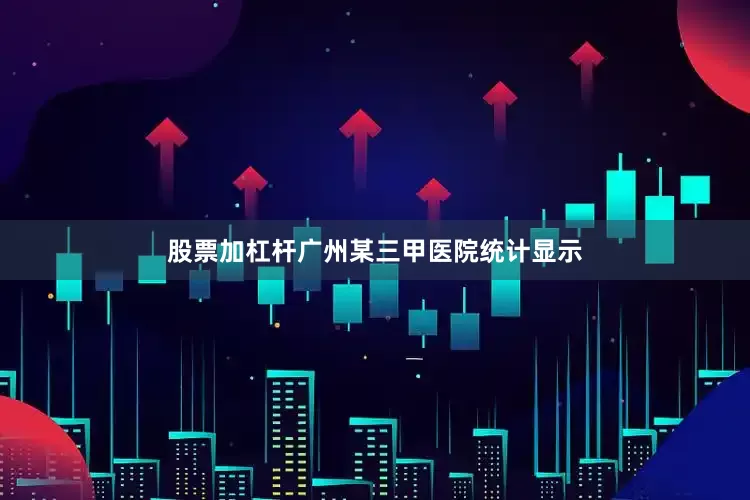股票加杠杆广州某三甲医院统计显示