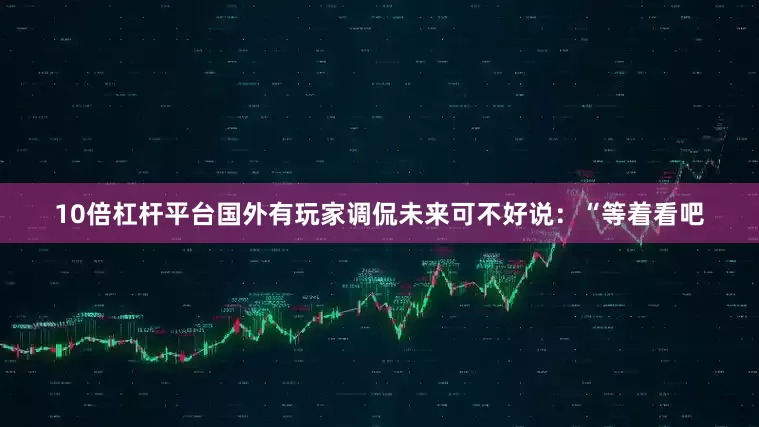 10倍杠杆平台国外有玩家调侃未来可不好说：“等着看吧