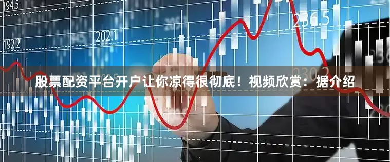 股票配资平台开户让你凉得很彻底！视频欣赏：据介绍