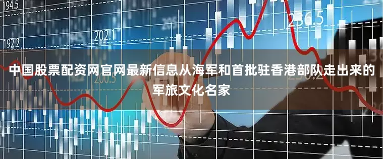 中国股票配资网官网最新信息从海军和首批驻香港部队走出来的军旅文化名家