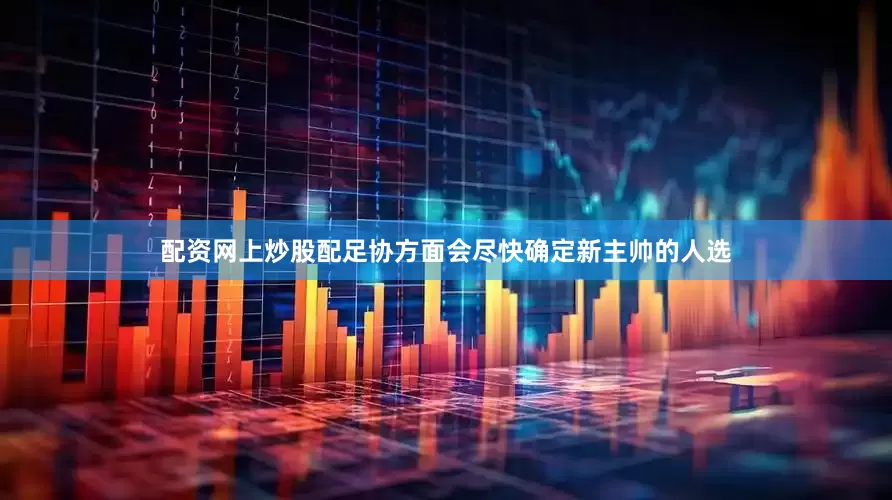 配资网上炒股配足协方面会尽快确定新主帅的人选