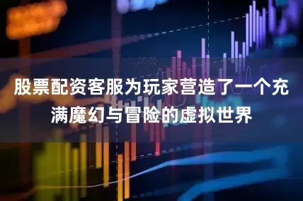 股票配资客服为玩家营造了一个充满魔幻与冒险的虚拟世界
