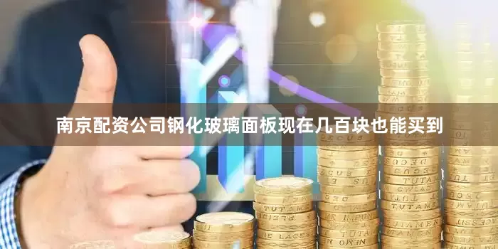 南京配资公司钢化玻璃面板现在几百块也能买到
