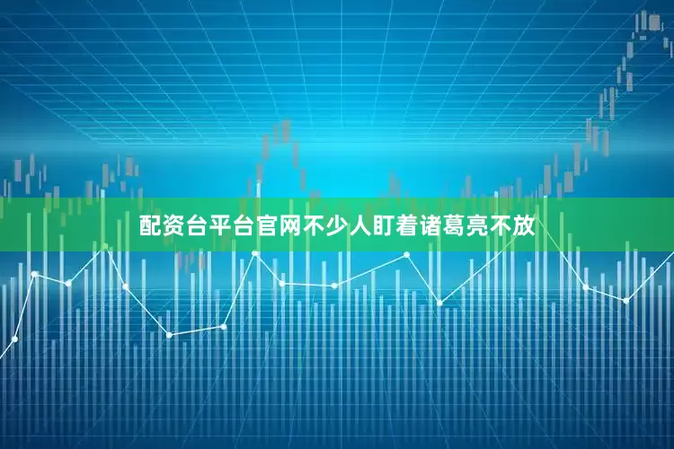 配资台平台官网不少人盯着诸葛亮不放