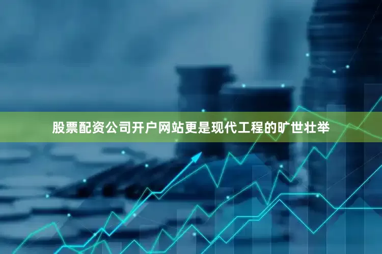 股票配资公司开户网站更是现代工程的旷世壮举