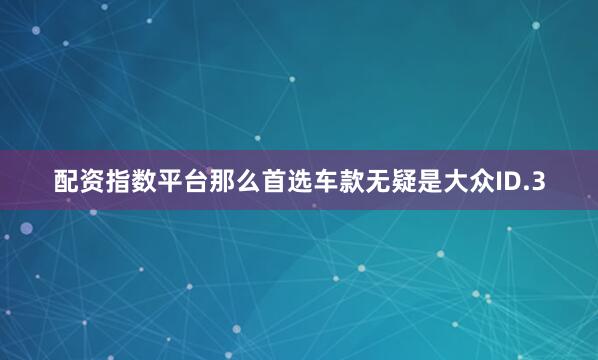 配资指数平台那么首选车款无疑是大众ID.3