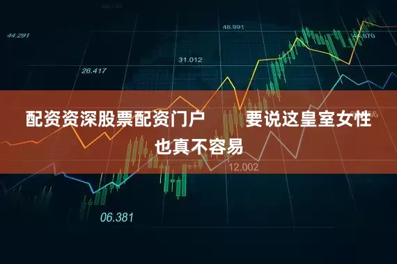 配资资深股票配资门户        要说这皇室女性也真不容易