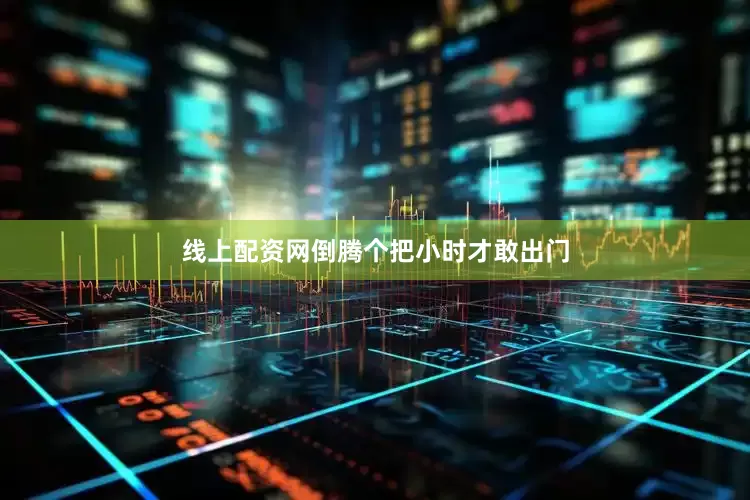 线上配资网倒腾个把小时才敢出门
