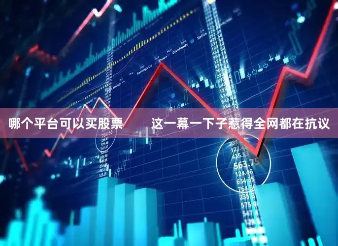 哪个平台可以买股票        这一幕一下子惹得全网都在抗议