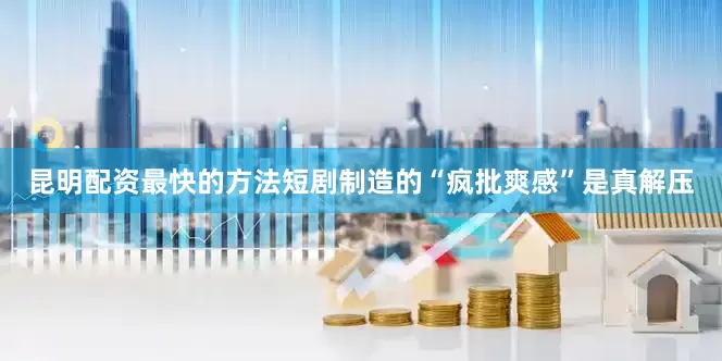 昆明配资最快的方法短剧制造的“疯批爽感”是真解压